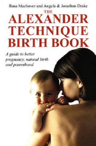 The Alexander Technique Birth Book A Guide to Better Pregnancy, Natural Birth